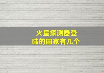 火星探测器登陆的国家有几个