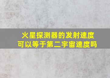 火星探测器的发射速度可以等于第二宇宙速度吗