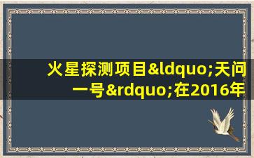 火星探测项目“天问一号”在2016年立项