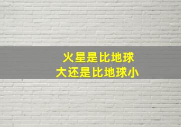 火星是比地球大还是比地球小