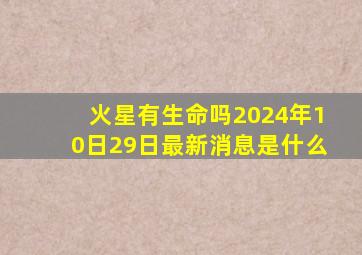 火星有生命吗2024年10日29日最新消息是什么