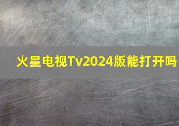 火星电视Tv2024版能打开吗