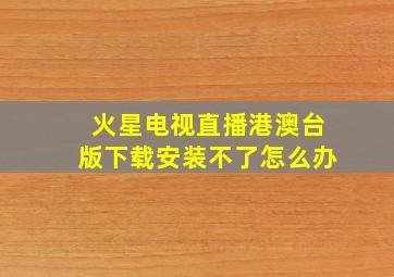 火星电视直播港澳台版下载安装不了怎么办