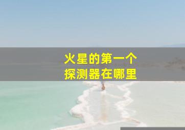 火星的第一个探测器在哪里