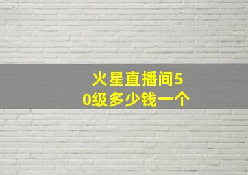 火星直播间50级多少钱一个