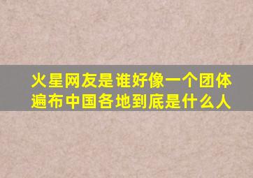 火星网友是谁好像一个团体遍布中国各地到底是什么人