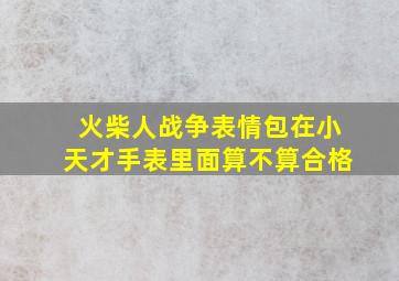 火柴人战争表情包在小天才手表里面算不算合格