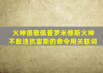 火神很敬佩普罗米修斯火神不敢违抗宙斯的命令用关联词