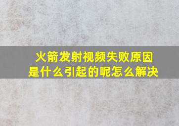 火箭发射视频失败原因是什么引起的呢怎么解决