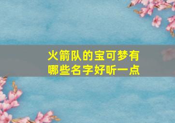 火箭队的宝可梦有哪些名字好听一点