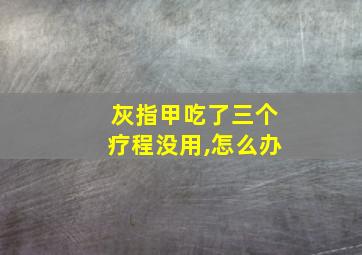 灰指甲吃了三个疗程没用,怎么办