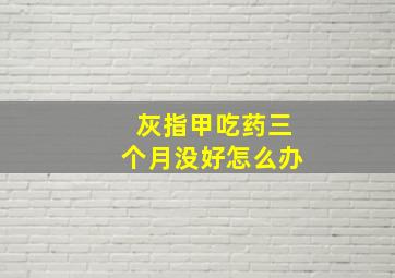 灰指甲吃药三个月没好怎么办