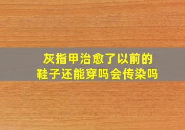 灰指甲治愈了以前的鞋子还能穿吗会传染吗