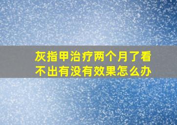 灰指甲治疗两个月了看不出有没有效果怎么办