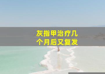 灰指甲治疗几个月后又复发