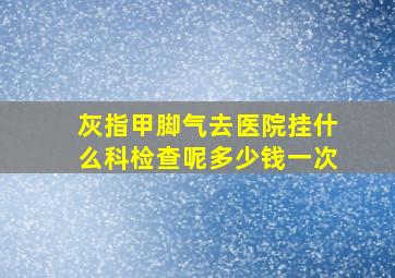 灰指甲脚气去医院挂什么科检查呢多少钱一次