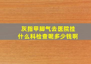 灰指甲脚气去医院挂什么科检查呢多少钱啊