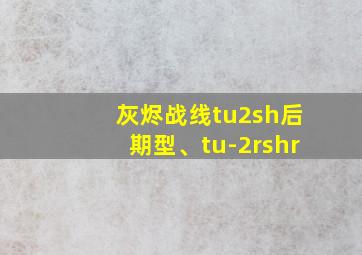 灰烬战线tu2sh后期型、tu-2rshr