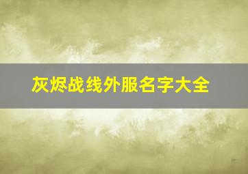 灰烬战线外服名字大全