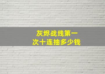 灰烬战线第一次十连抽多少钱