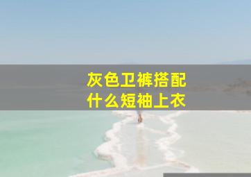 灰色卫裤搭配什么短袖上衣