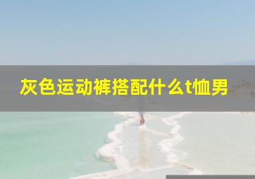 灰色运动裤搭配什么t恤男