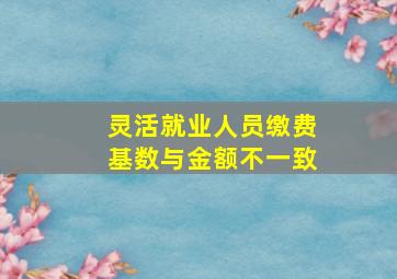 灵活就业人员缴费基数与金额不一致