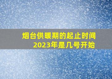 烟台供暖期的起止时间2023年是几号开始