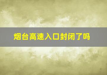 烟台高速入口封闭了吗