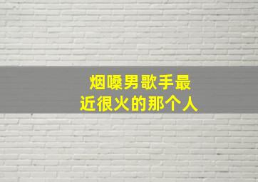 烟嗓男歌手最近很火的那个人