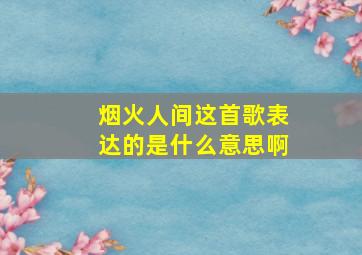 烟火人间这首歌表达的是什么意思啊