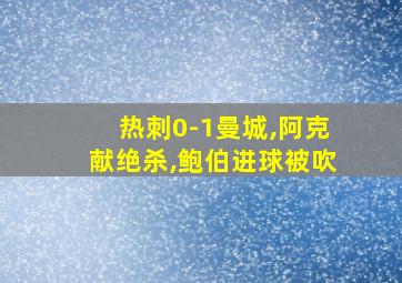 热刺0-1曼城,阿克献绝杀,鲍伯进球被吹