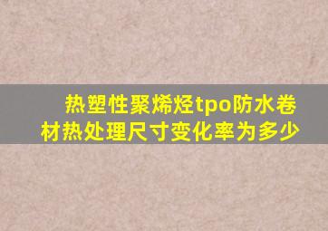 热塑性聚烯烃tpo防水卷材热处理尺寸变化率为多少