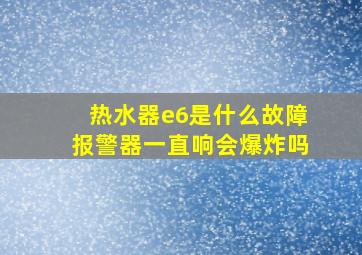 热水器e6是什么故障报警器一直响会爆炸吗