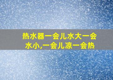 热水器一会儿水大一会水小,一会儿凉一会热