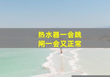 热水器一会跳闸一会又正常