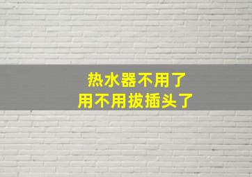 热水器不用了用不用拔插头了