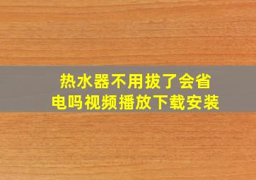 热水器不用拔了会省电吗视频播放下载安装