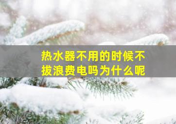 热水器不用的时候不拔浪费电吗为什么呢