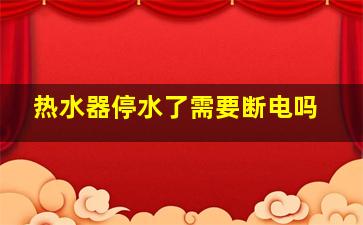 热水器停水了需要断电吗