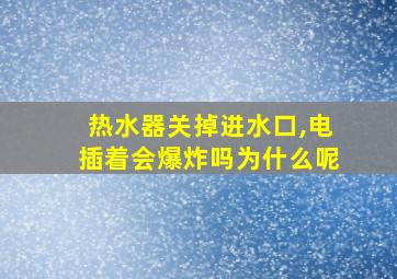 热水器关掉进水口,电插着会爆炸吗为什么呢