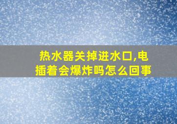 热水器关掉进水口,电插着会爆炸吗怎么回事