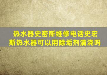 热水器史密斯维修电话史宏斯热水器可以用除垢剂清浇吗