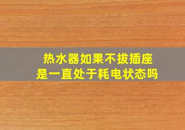 热水器如果不拔插座是一直处于耗电状态吗