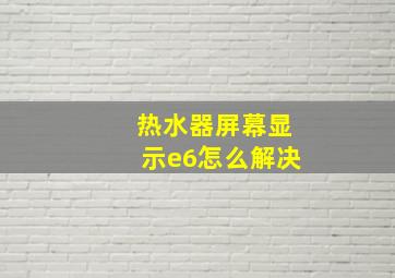 热水器屏幕显示e6怎么解决