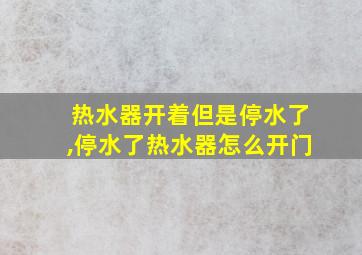 热水器开着但是停水了,停水了热水器怎么开门