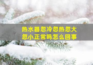 热水器忽冷忽热忽大忽小正常吗怎么回事