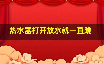 热水器打开放水就一直跳