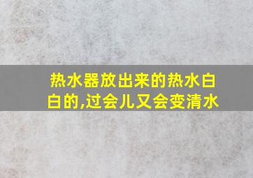 热水器放出来的热水白白的,过会儿又会变清水