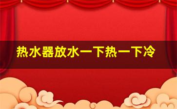 热水器放水一下热一下冷